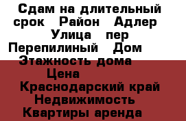 Сдам на длительный срок › Район ­ Адлер › Улица ­ пер Перепилиный › Дом ­ 1 › Этажность дома ­ 4 › Цена ­ 20 000 - Краснодарский край Недвижимость » Квартиры аренда   